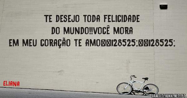 Te desejo toda felicidade do mundo!!você mora em meu coração te amo😍😍