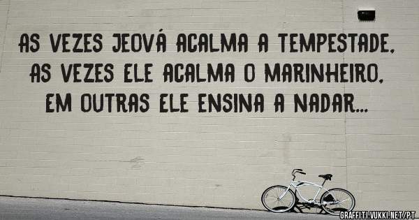 As vezes Jeová acalma a tempestade, 
As vezes Ele acalma o marinheiro,
Em outras Ele ensina a nadar... 