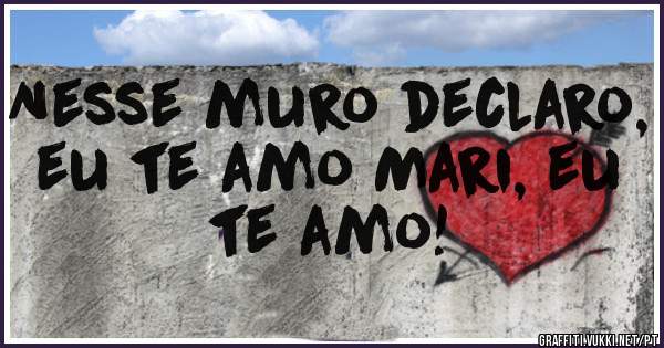 Nesse muro declaro, eu te amo Mari, eu te amo!