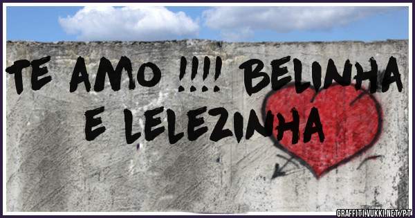 Te amo !!!! Belinha e lelezinha