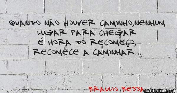 Quando não houver caminho,nenhum lugar para chegar
É hora do recomeço, recomece a caminhar...