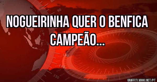 Nogueirinha quer o BENFICA campeão...