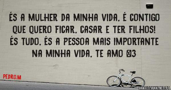 És a mulher da minha vida, é contigo que quero ficar, casar e ter filhos! És tudo, és a pessoa mais importante na minha vida, te amo <3