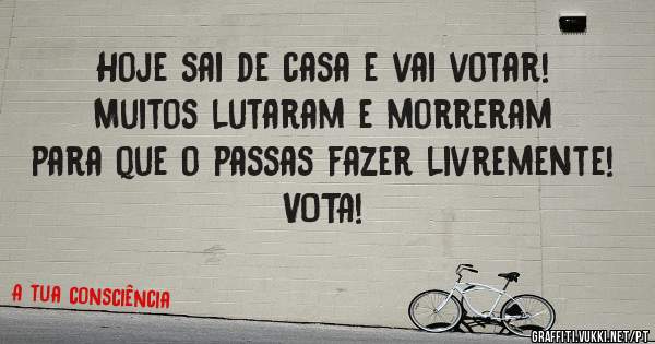 Hoje sai de casa e vai votar!
Muitos lutaram e morreram para que o passas fazer livremente! VOTA!