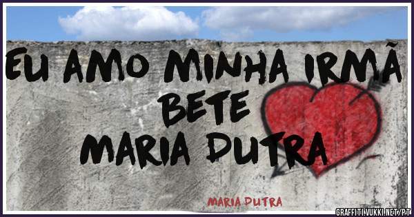 Eu amo minha irmã  Bete                       Maria Dutra 