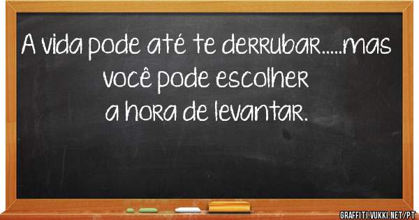 A vida pode até te derrubar.....mas você pode escolher a hora de levantar.