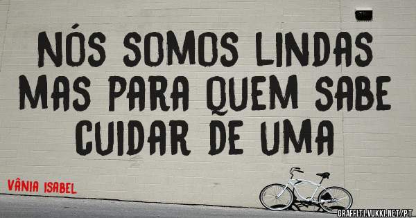 Nós somos lindas mas para quem sabe cuidar de uma