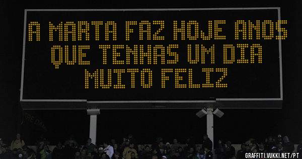 A MARTA FAZ HOJE ANOS QUE TENHAS UM DIA MUITO FELIZ