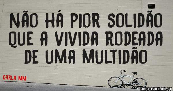 Não há pior solidão que a vivida rodeada de uma multidão 