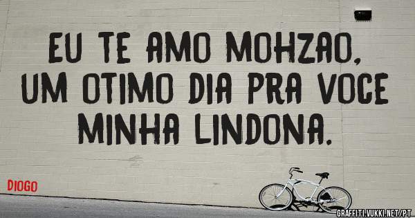 Eu te amo mohzao, um otimo dia pra voce minha lindona.