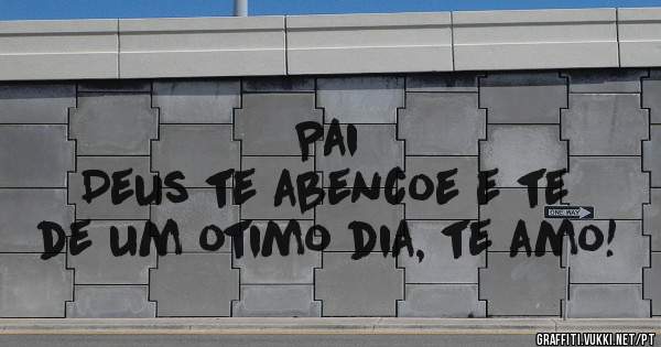 Pai
Deus te abencoe e te de um otimo dia, te amo!