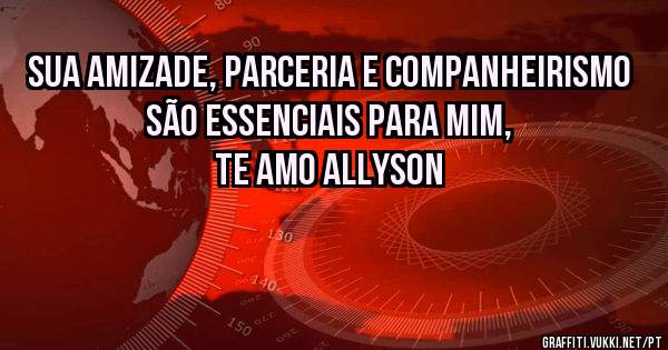 Sua amizade, parceria e companheirismo são essenciais para mim, te amo Allyson 