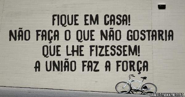 Fique em casa!
Não faça o que não gostaria que lhe fizessem!
A união faz a força