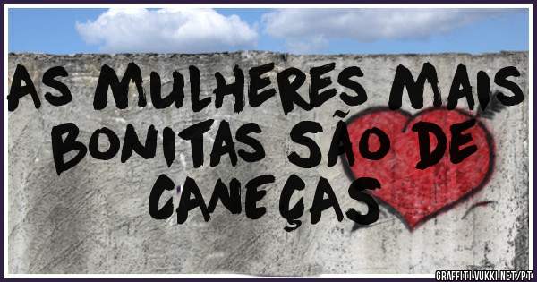 As mulheres mais bonitas São de 
CANEÇAS 