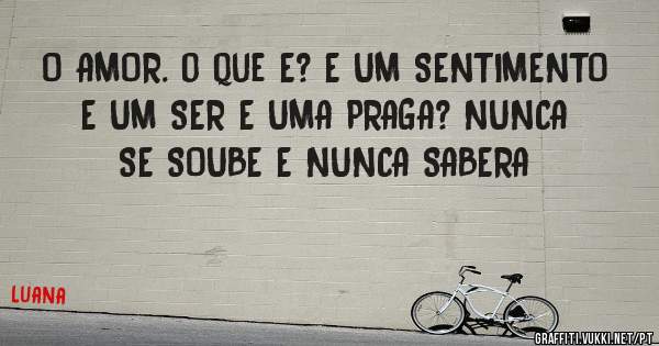 O AMOR. o que E? E UM SENTIMENTO E UM SER E UMA PRAGA? NUNCA SE SOUBE E NUNCA SABERA