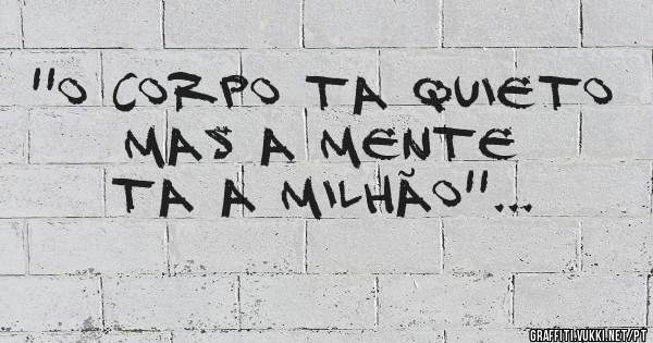 ''O corpo ta quieto
Mas a mente ta a milhão''...