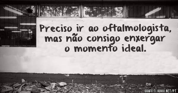 Preciso ir ao oftalmologista, mas não consigo enxergar o momento ideal.