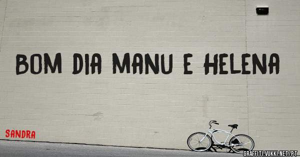 Bom dia manu e Helena