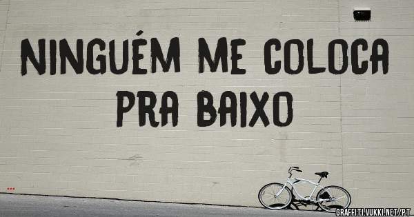 Ninguém me coloca pra baixo
