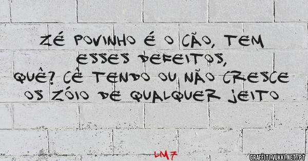 Zé Povinho é o Cão, tem esses defeitos,
Quê? Cê tendo ou não cresce os zóio de qualquer jeito