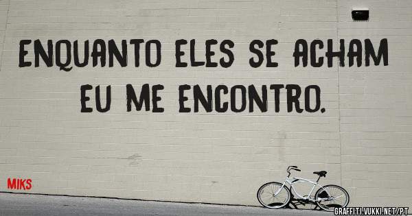 Enquanto eles se acham eu me encontro.
