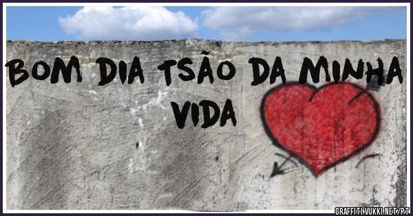 Bom dia Tsão da minha vida