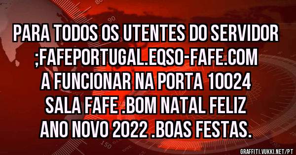 PARA TODOS OS UTENTES DO SERVIDOR ;FAFEPORTUGAL.EQSO-FAFE.COM A FUNCIONAR NA PORTA 10024 SALA FAFE .BOM NATAL FELIZ ANO NOVO 2022 .BOAS FESTAS.