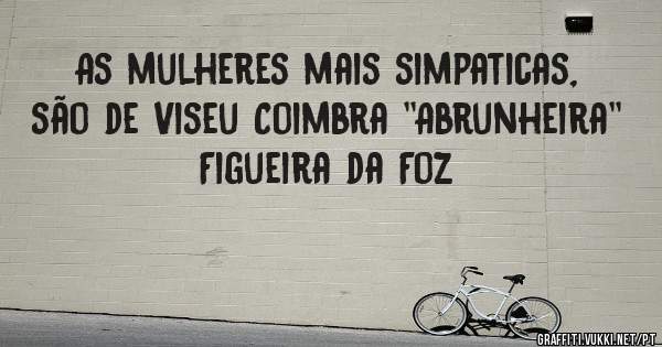 As mulheres mais simpaticas, são de Viseu Coimbra ''Abrunheira'' Figueira da Foz