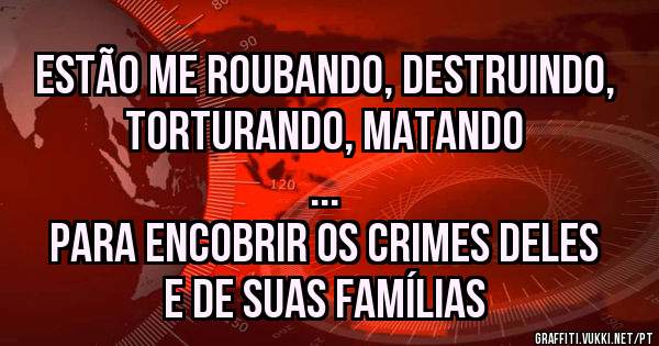 Estão me roubando, destruindo, torturando, matando
...
para encobrir os crimes deles e de suas famílias 



