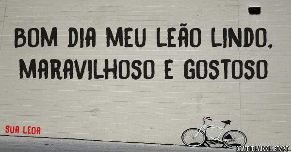 Bom dia meu leão lindo, maravilhoso e gostoso
