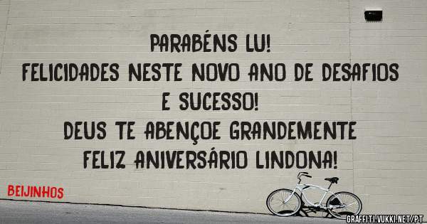PARABÉNS LU! 
FELICIDADES NESTE NOVO ANO DE DESAFIOS E SUCESSO! 
DEUS TE ABENÇOE GRANDEMENTE
FELIZ ANIVERSÁRIO LINDONA!