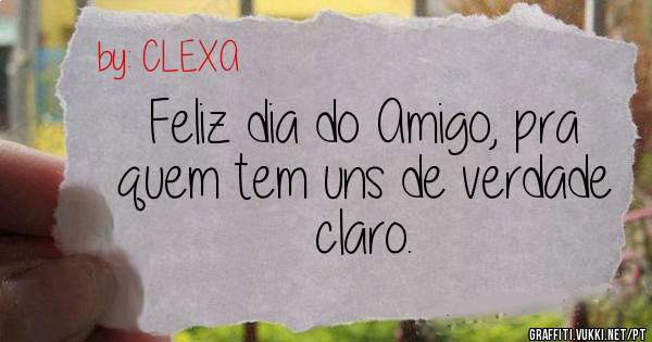 Feliz dia do Amigo, pra quem tem uns de verdade claro. 