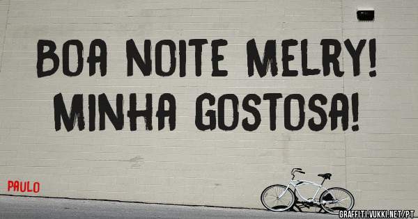 Boa noite Melry!
Minha gostosa!