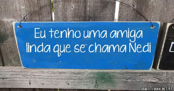 Eu tenho uma amiga linda que se chama Nedi
