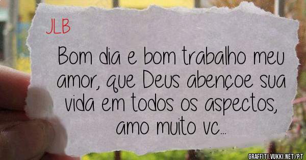 Bom dia e bom trabalho meu amor, que Deus abençoe sua vida em todos os aspectos, amo muito vc...