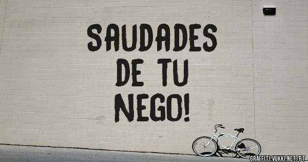 Saudades
de tu
Nego!