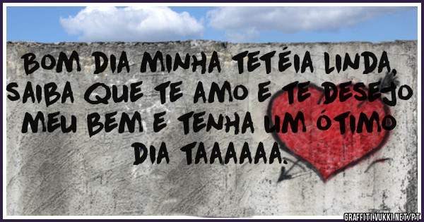 Bom dia minha tetéia linda, saiba que te amo e te desejo meu bem e tenha um ótimo dia taaaaaa.