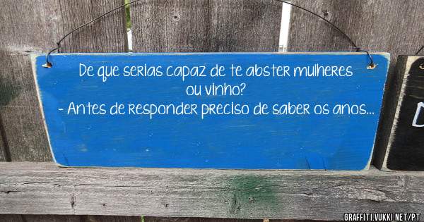 De que serias capaz de te abster mulheres ou vinho?
- Antes de responder preciso de saber os anos...