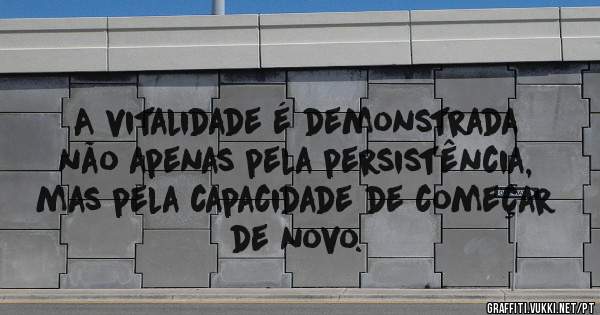A vitalidade é demonstrada não apenas pela persistência, mas pela capacidade de começar de novo.
