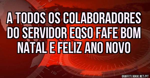A TODOS OS COLABORADORES DO SERVIDOR EQSO FAFE BOM NATAL E FELIZ ANO NOVO