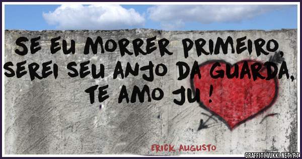 Se eu morrer primeiro, serei seu anjo da guarda, te amo Ju !