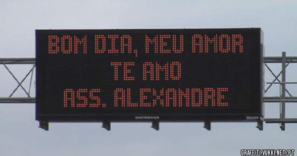 Bom dia, meu amor 
Te Amo
Ass. Alexandre 