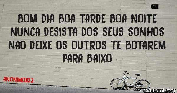 BOM DIA BOA TARDE BOA NOITE NUNCA DESISTA DOS SEUS SONHOS NAO DEIXE OS OUTROS TE BOTAREM PARA BAIXO