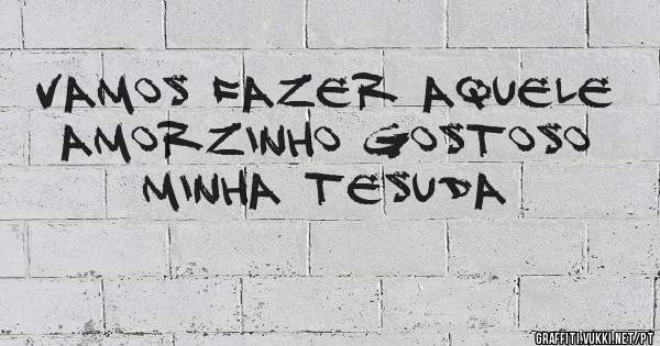 Vamos fazer aquele amorzinho gostoso minha tesuda