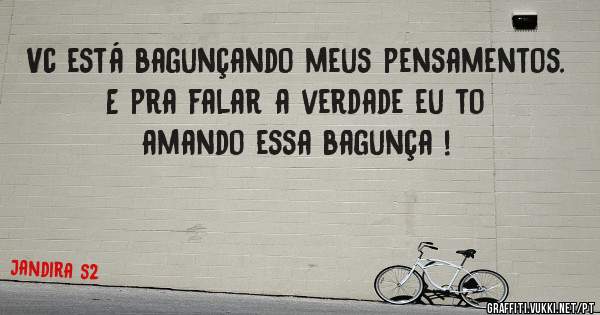 Vc está bagunçando meus pensamentos. E pra falar a verdade eu to amando essa bagunça ! 