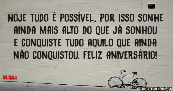 Hoje tudo é possível, por isso sonhe
ainda mais alto do que já sonhou
e conquiste tudo aquilo que ainda
não conquistou. Feliz Aniversário! 