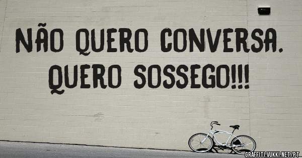 Não quero conversa.
Quero sossego!!!