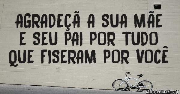 AGRADEÇÃ A SUA MÃE E SEU PAI POR TUDO QUE FISERAM POR VOCÊ