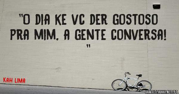 ''O dia ke vc der gostoso pra mim, a gente conversa! ''
