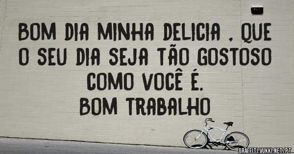 Bom dia minha delicia , que o seu dia seja tão gostoso como você é.
Bom trabalho 
